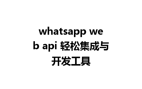 whatsapp web api 轻松集成与开发工具