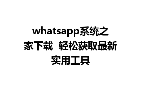 whatsapp系统之家下载  轻松获取最新实用工具