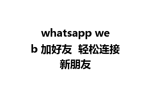 whatsapp web 加好友  轻松连接新朋友