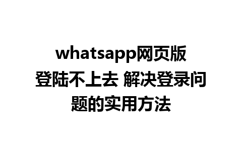 whatsapp网页版登陆不上去 解决登录问题的实用方法