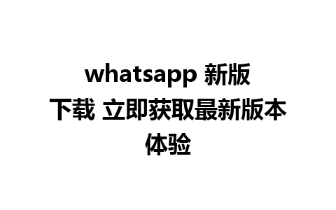 whatsapp 新版下载 立即获取最新版本体验