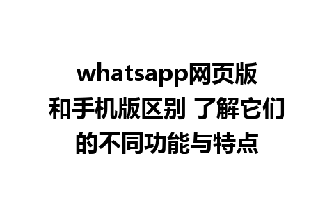 whatsapp网页版和手机版区别 了解它们的不同功能与特点