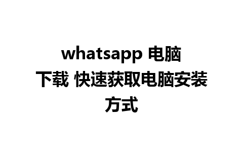 whatsapp 电脑下载 快速获取电脑安装方式