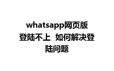 whatsapp网页版登陆不上  如何解决登陆问题