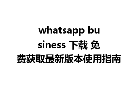 whatsapp business 下载 免费获取最新版本使用指南