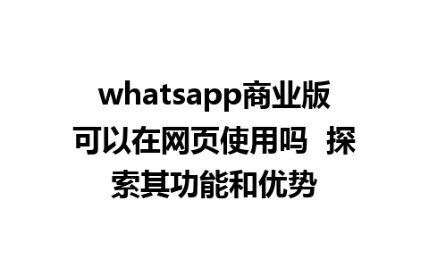 whatsapp商业版可以在网页使用吗  探索其功能和优势