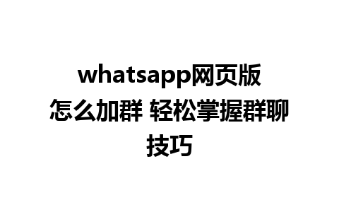 whatsapp网页版怎么加群 轻松掌握群聊技巧