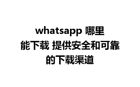 whatsapp 哪里能下载 提供安全和可靠的下载渠道