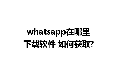 whatsapp在哪里下载软件 如何获取?