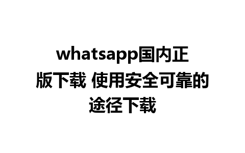 whatsapp国内正版下载 使用安全可靠的途径下载