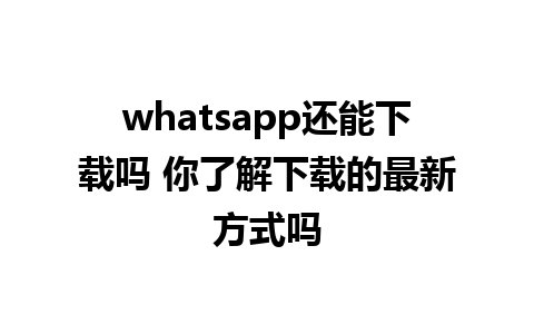 whatsapp还能下载吗 你了解下载的最新方式吗