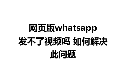 网页版whatsapp发不了视频吗 如何解决此问题