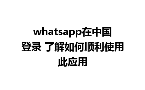 whatsapp在中国登录 了解如何顺利使用此应用