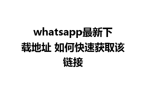 whatsapp最新下载地址 如何快速获取该链接