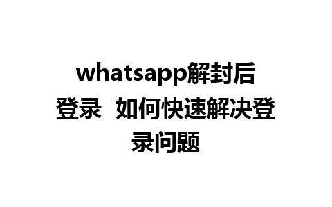 whatsapp解封后登录  如何快速解决登录问题