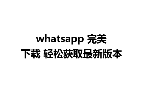 whatsapp 完美下载 轻松获取最新版本