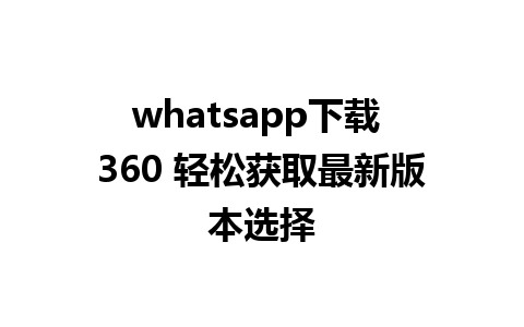 whatsapp下载 360 轻松获取最新版本选择