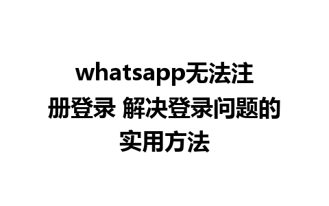 whatsapp无法注册登录 解决登录问题的实用方法