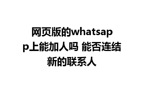 网页版的whatsapp上能加人吗 能否连结新的联系人