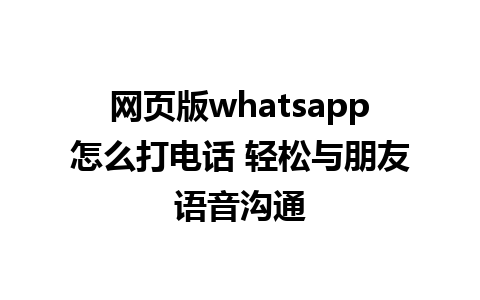 网页版whatsapp怎么打电话 轻松与朋友语音沟通