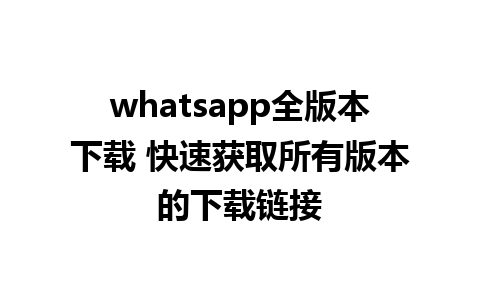 whatsapp全版本下载 快速获取所有版本的下载链接