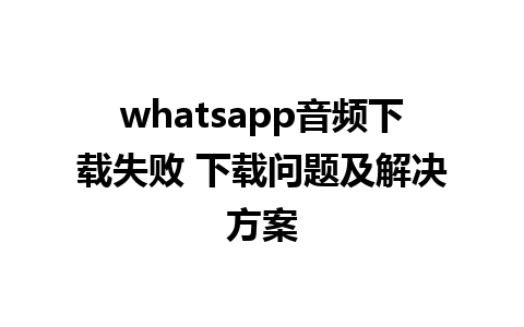 whatsapp音频下载失败 下载问题及解决方案