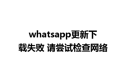 whatsapp更新下载失败 请尝试检查网络