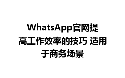 WhatsApp官网提高工作效率的技巧 适用于商务场景