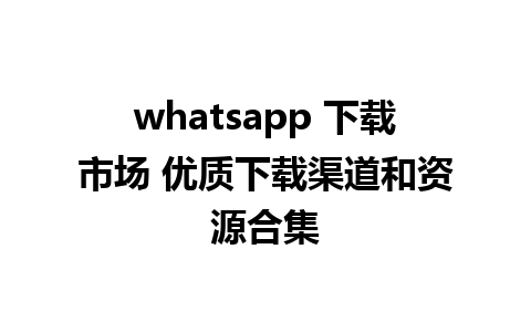 whatsapp 下载市场 优质下载渠道和资源合集