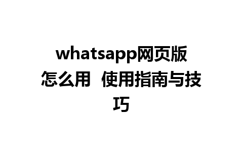 whatsapp网页版怎么用  使用指南与技巧