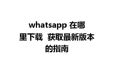 whatsapp 在哪里下载  获取最新版本的指南