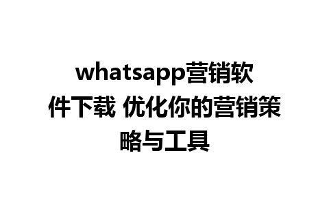 whatsapp营销软件下载 优化你的营销策略与工具