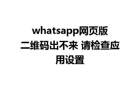 whatsapp网页版二维码出不来 请检查应用设置