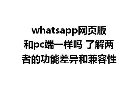 whatsapp网页版和pc端一样吗 了解两者的功能差异和兼容性