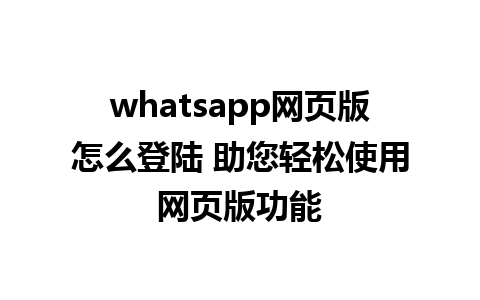 whatsapp网页版怎么登陆 助您轻松使用网页版功能