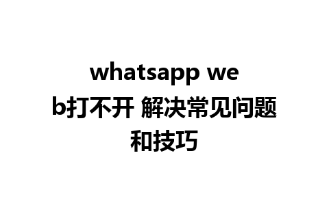 whatsapp web打不开 解决常见问题和技巧