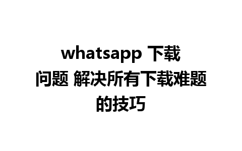 whatsapp 下载问题 解决所有下载难题的技巧