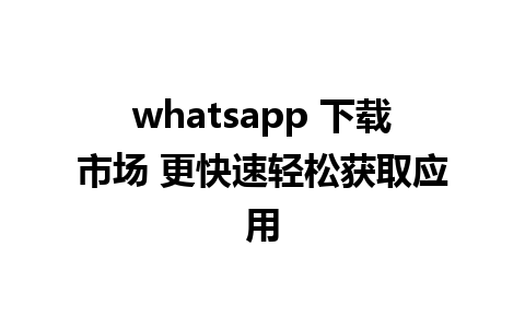 whatsapp 下载市场 更快速轻松获取应用