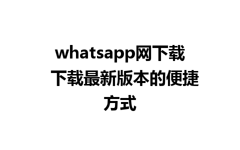 whatsapp网下载  下载最新版本的便捷方式