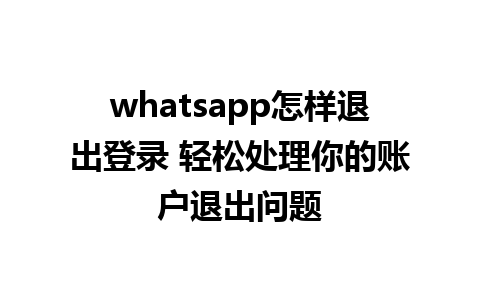 whatsapp怎样退出登录 轻松处理你的账户退出问题