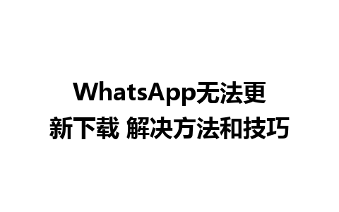 WhatsApp无法更新下载 解决方法和技巧