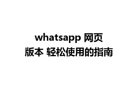 whatsapp 网页版本 轻松使用的指南