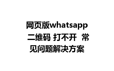 网页版whatsapp 二维码 打不开  常见问题解决方案