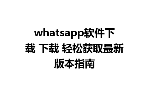 whatsapp软件下载 下载 轻松获取最新版本指南