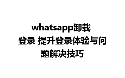 whatsapp卸载 登录 提升登录体验与问题解决技巧