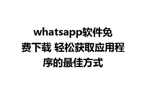 whatsapp软件免费下载 轻松获取应用程序的最佳方式