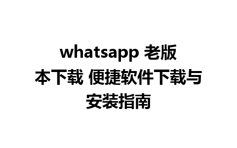 whatsapp 老版本下载 便捷软件下载与安装指南