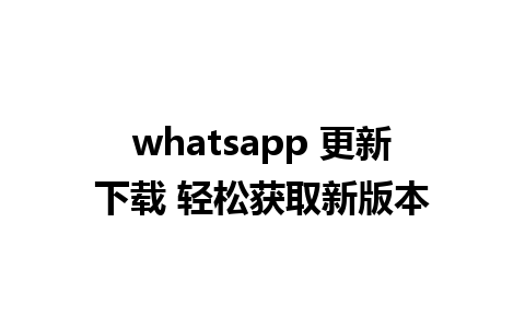 whatsapp 更新下载 轻松获取新版本