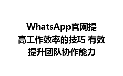 WhatsApp官网提高工作效率的技巧 有效提升团队协作能力