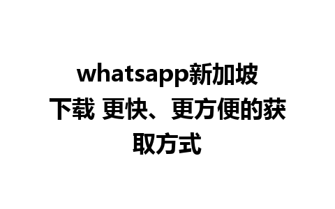 whatsapp新加坡下载 更快、更方便的获取方式